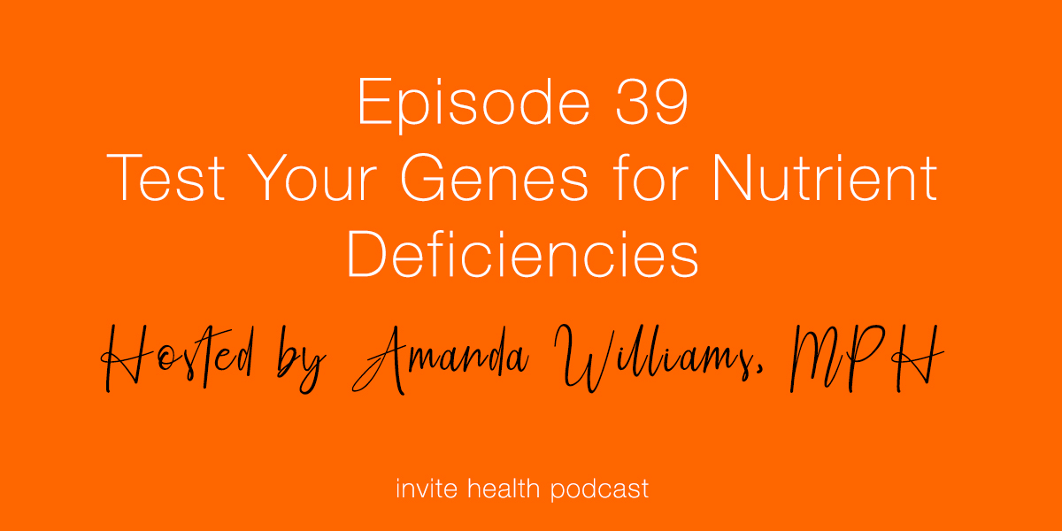 Test Your Genes for Nutrient Deficiencies – Invite Health Podcast, Episode 39