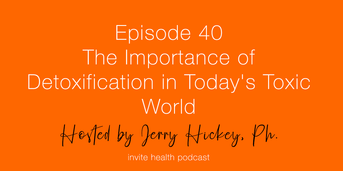 The Importance of Detoxification in Today’s Toxic World – Invite Health Podcast, Episode 40