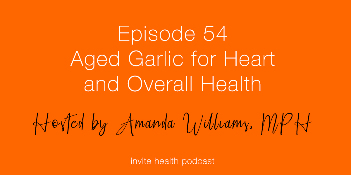 Aged Garlic for Heart and Overall Health – Invite Health Podcast, Episode 54