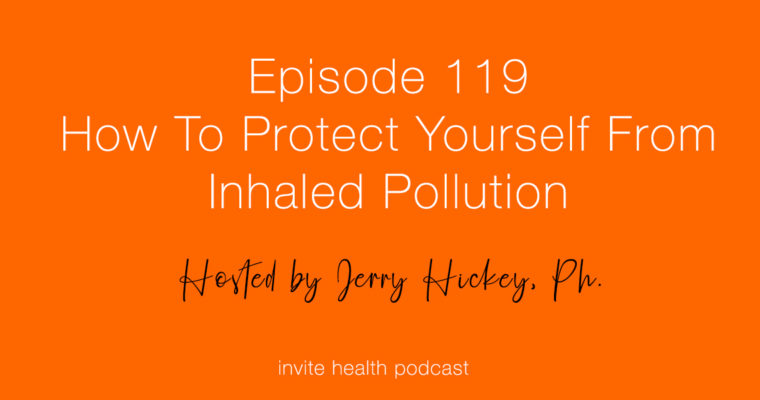 How To Protect Yourself From Inhaled Pollution – Invite Health Podcast, Episode 119