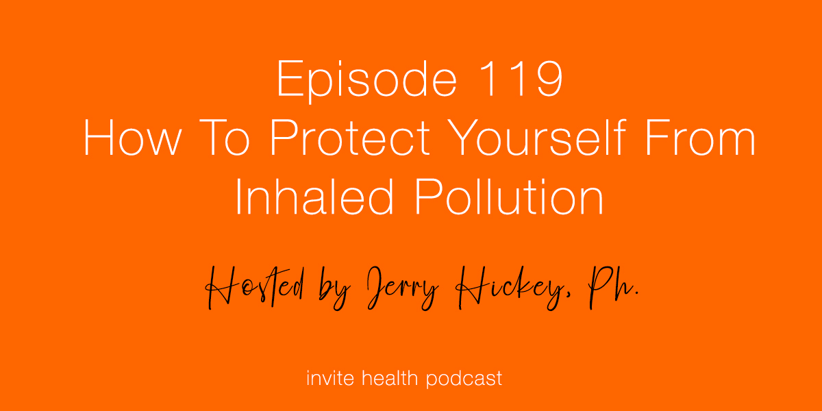 How To Protect Yourself From Inhaled Pollution – Invite Health Podcast, Episode 119