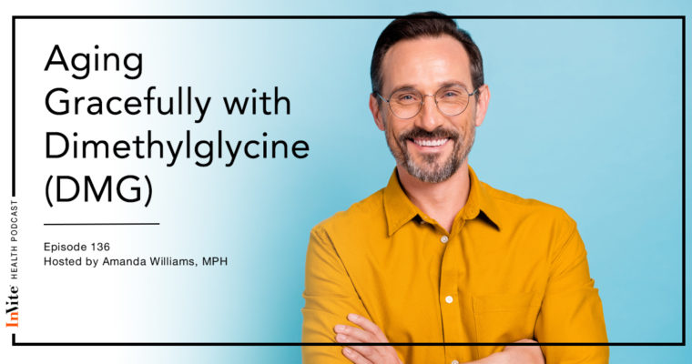 Aging Gracefully with Dimethylglycine (DMG) – Invite Health Podcast, Episode 136
