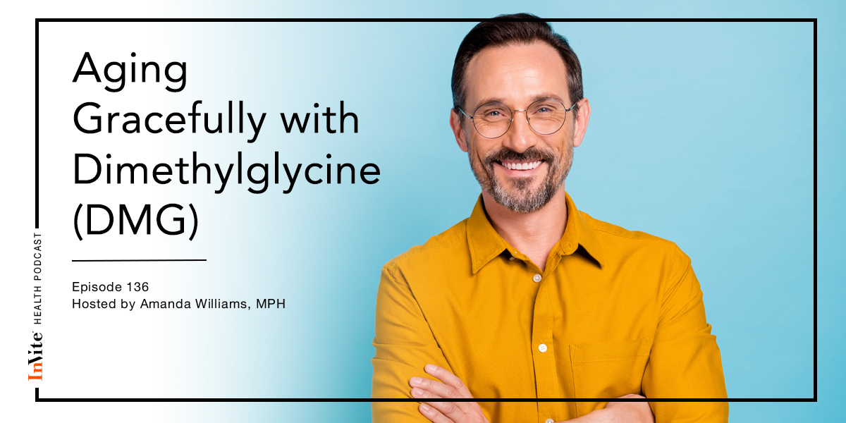 Aging Gracefully with Dimethylglycine (DMG) – Invite Health Podcast, Episode 136