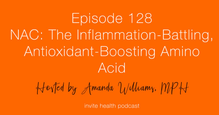 NAC: The Inflammation Battling, Antioxidant-Boosting Amino Acid – Invite Health Podcast, Episode 128