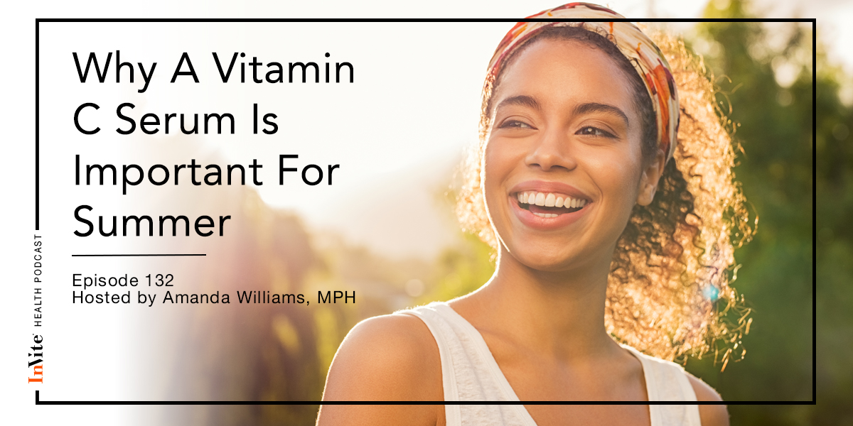 Why A Vitamin C Serum Is Important For Summer – Invite Health Podcast, Episode 132