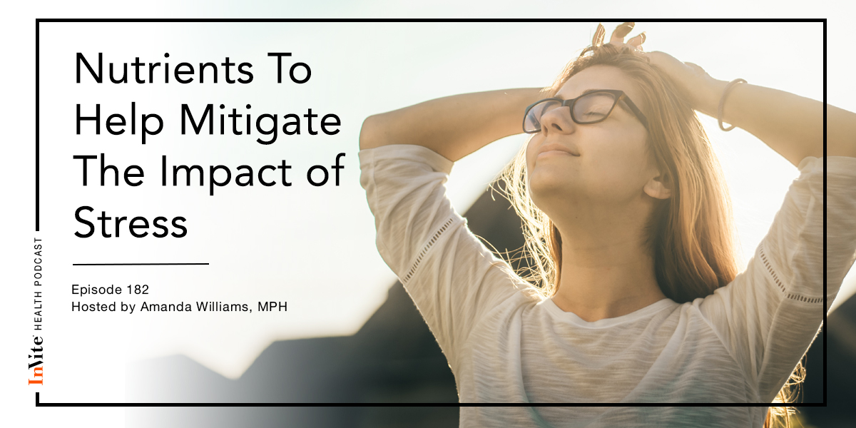 Nutrients To Help Mitigate The Impact of Stress – InVite Health Podcast, Episode 182
