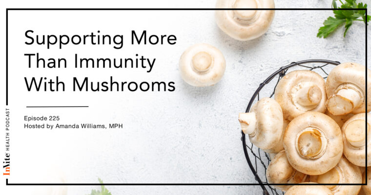 Supporting More Than Immunity With Mushrooms – InVite Health Podcast, Episode 225