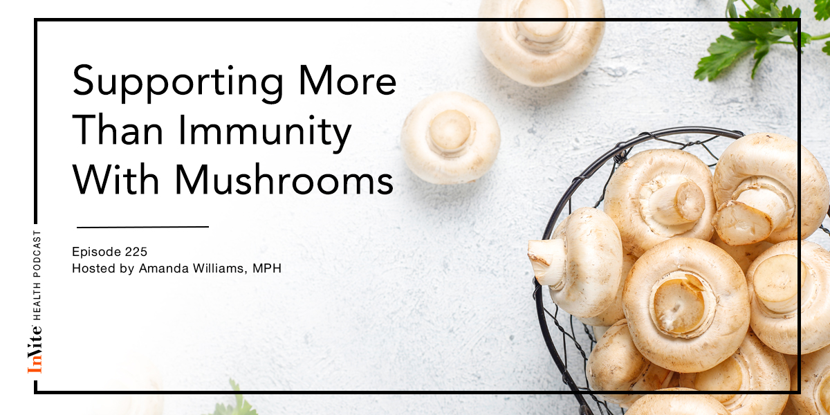 Supporting More Than Immunity With Mushrooms – InVite Health Podcast, Episode 225