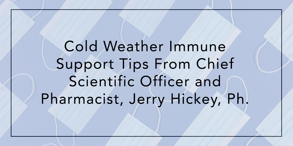 Cold Weather Immune Support Tips From Chief Scientific Officer and Pharmacist, Jerry Hickey, Ph.