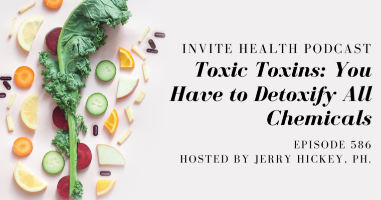 Toxic Toxins: You Have to Detoxify All Chemicals- InVite Health Podcast, Episode 586