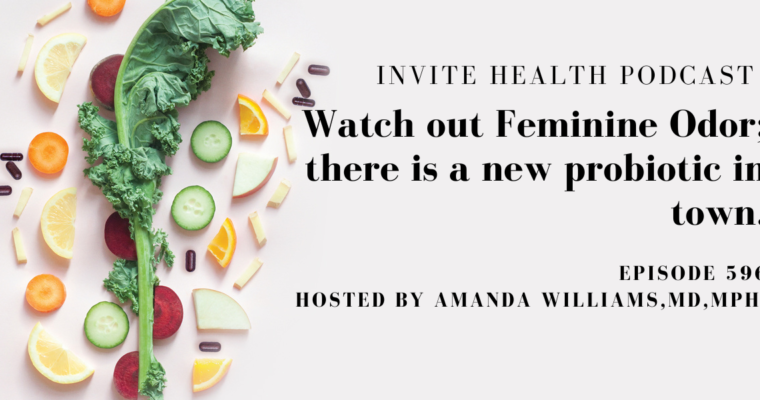 Watch out Feminine Odor; There’s a new Probiotic in Town, Invite Health Podcast, Episode 596