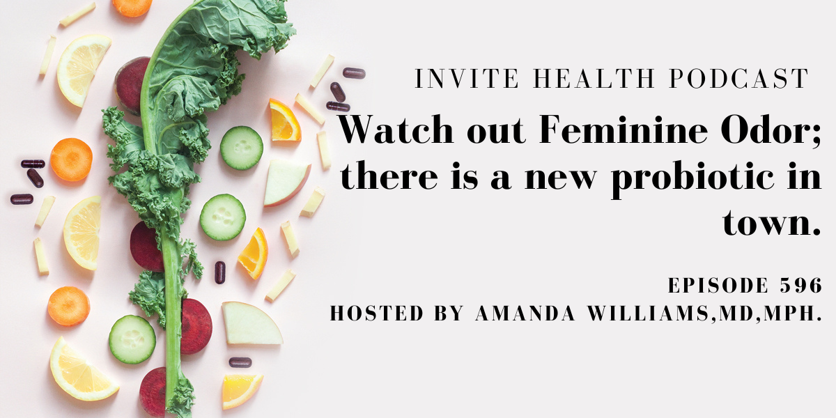 Watch out Feminine Odor; There’s a new Probiotic in Town, Invite Health Podcast, Episode 596