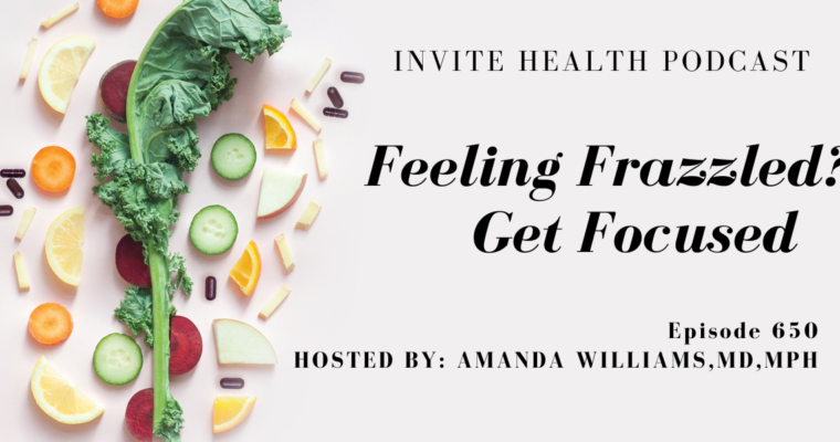 Feeling Frazzled? Get Focused! Invite Health Podcast, Episode 650